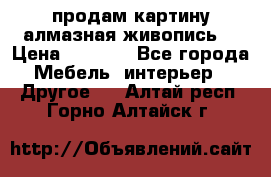 продам картину алмазная живопись  › Цена ­ 2 300 - Все города Мебель, интерьер » Другое   . Алтай респ.,Горно-Алтайск г.